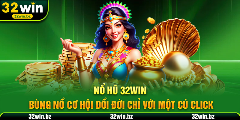 Nổ hũ 32WIN – Bùng nổ cơ hội đổi đời chỉ với một cú click